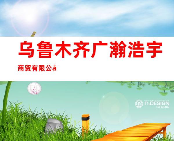 乌鲁木齐广瀚浩宇商贸有限公司