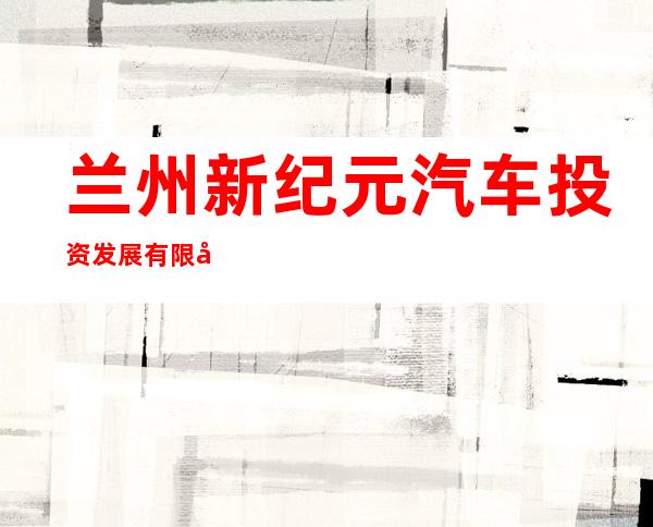 兰州新纪元汽车投资发展有限公司