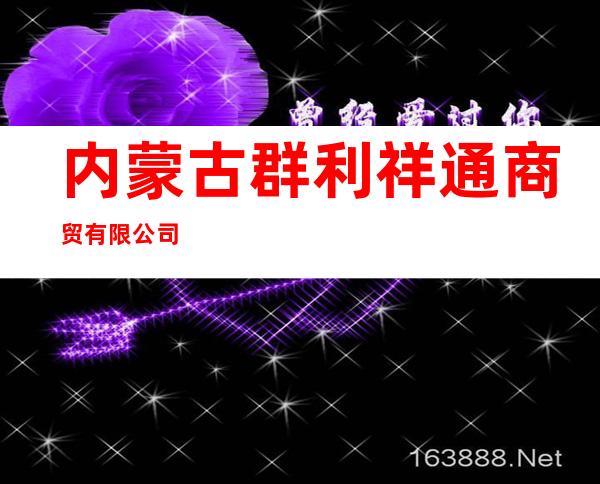 内蒙古群利祥通商贸有限公司