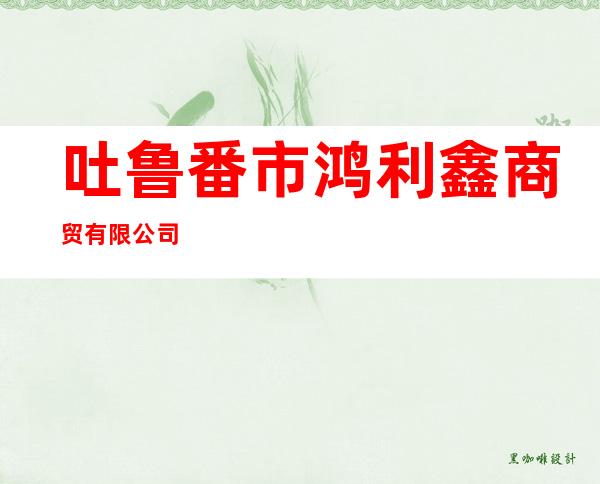 吐鲁番市鸿利鑫商贸有限公司