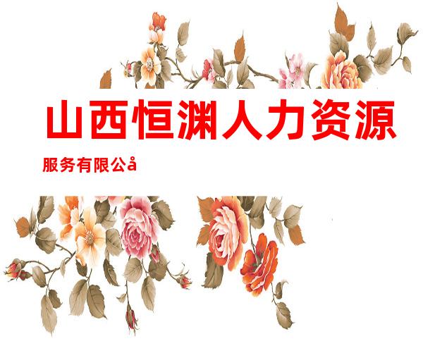 山西恒渊人力资源服务有限公司