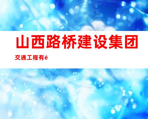 山西路桥建设集团交通工程有限公司