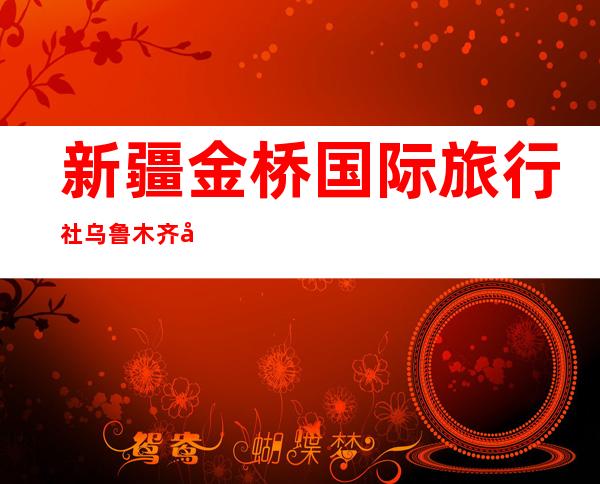 新疆金桥国际旅行社乌鲁木齐分社