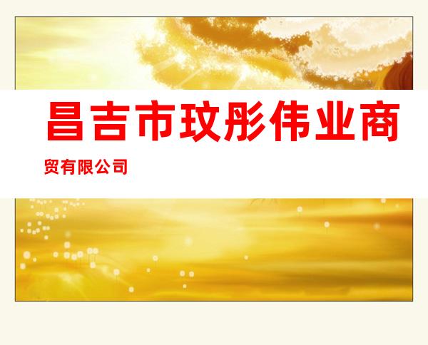昌吉市玟彤伟业商贸有限公司