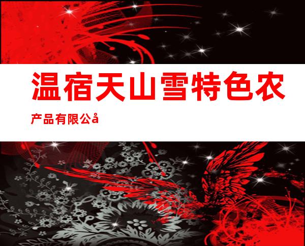 温宿天山雪特色农产品有限公司