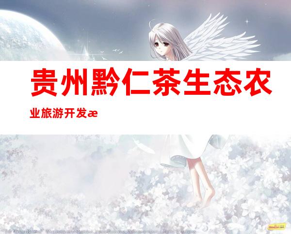贵州黔仁茶生态农业旅游开发有限公司