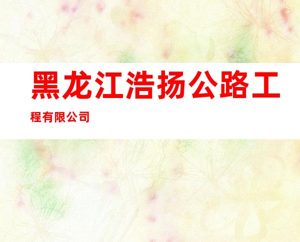 黑龙江浩扬公路工程有限公司