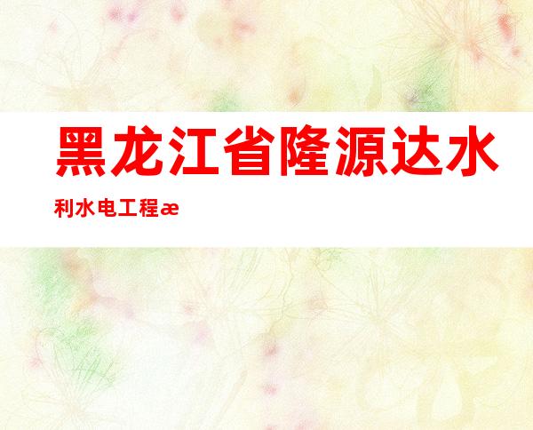 黑龙江省隆源达水利水电工程有限公司